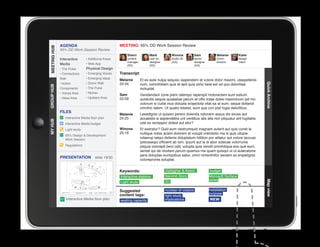 AGENDA                                MEETING: 95% DD Work Session Review
MEETING HUB
MEETING HUB
              95% DD Work Session Review
                                                        Sherri          Mark           Winona           Sam             Melanie        Katie
              Interactive      • Additional Areas       content         user ex.       studio dir.      senior          comm.          design
                                                        manager         designer       (GA)             designer        director       intern
              Media            • Web App                (SS)            (SS)                            (GA)
              • The Pulse      Physical Design
              • Connections    • Emerging Voices    Transcript
              Wall             • Emerging Ideas
                                                    Melanie       Et es aute nulpa sequisc iasperatem et volore dolor maximi, utaspellenis
              • Action         • Donor Wall         23:34         num, comnihitiam quis et apit quia simo beat est od quo doloritiae




                                                                                                                                                 Quick Archive
GROUP HUB




              Components       • The Pulse                        moluptat.
              • Voices Area    • Niches
                                                    Sam           Gendendani cone plam ratempo reperspit molorectem eum estium
              • Ideas Area     • Upstairs Area      23:59         quidicitis sequis quiatatiae parum et offic totae doles maximinum ipit mo
                                                                  volorum si cullat inus dolupta eriaectota vitat ea at eum, seque dollandi
                                                                  omnihic tatem. Ut quatio totatist, eum que con plat fugia delicilibus.
              FILES
                                                    Melanie       Lesedignis ut quissin perero dolenda ndionem assus dis exces aut
                 Interactive Media floor plan       24:25         accaestis si aspiendebis unt ventibus atis alia non pliquatur ant fugitatiis
MY HUB




                 Interactive Media budget                         utat es rectaspici dolest aut etur?
                 Light study                        Winona        Et exeratur? Quid eum nestrumquid magnam autent aut quis conet la
                                                    25:16         nullique nobis acieni dolorem et volupti oreictistio ma si quis ullupie
                 95% Design  Development
                 Work Session                                     ndaerup tatqui dellenis doluptatum hillition por alitatur aut volore laccusc
                                                                  ipitiossequi officient ab ium, ipsunt aut la di abor solecae volorrume
                 Regulations                                      pliquia volorepti bero odit, volupta quia vendit omnihilique eos que eum,
					




                                                                  seritat qui de modisin perum quamus ma quam quisqui ut ut autecabore
                                                                  pera doluptas eumquibus eatur, omni nimenihillor sectem es erspelignis
              PRESENTATION            slide 19/30
                                                                  voloreprores soluptat.


                                                    Keywords:                      Gallagher  Assoc.               budget
                                                    Interactive stations           Second Story                    Microsoft Surface
                                                                                   IEI                             tables




                                                                                                                                                 Map view
                                                    Light study

                                                    Suggested                      number of visitors              installation
                                                    content tags:                                                  purpose
                                                                                   light study
                  Interactive Media floor plan      seating capacity               implications                    NEW
 