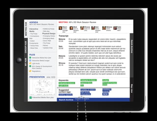 AGENDA                                MEETING: 95% DD Work Session Review
MEETING HUB
MEETING HUB
              95% DD Work Session Review
                                                        Sherri          Mark           Winona           Sam             Melanie        Katie
              Interactive      • Additional Areas       content         user ex.       studio dir.      senior          comm.          design
                                                        manager         designer       (GA)             designer        director       intern
              Media            • Web App                (SS)            (SS)                            (GA)
              • The Pulse      Physical Design
              • Connections    • Emerging Voices    Transcript
              Wall             • Emerging Ideas
                                                    Melanie       Et es aute nulpa sequisc iasperatem et volore dolor maximi, utaspellenis
              • Action         • Donor Wall         23:34




                                                                                                                                                 Quick Archive
                                                                  num, comnihitiam quis et apit quia simo beat est od quo doloritiae
GROUP HUB




              Components       • The Pulse                        moluptat.
              • Voices Area    • Niches
                                                    Sam           Gendendani cone plam ratempo reperspit molorectem eum estium
              • Ideas Area     • Upstairs Area      23:59         quidicitis sequis quiatatiae parum et offic totae doles maximinum ipit mo
                                                                  volorum si cullat inus dolupta eriaectota vitat ea at eum, seque dollandi
                                                                  omnihic tatem. Ut quatio totatist, eum que con plat fugia delicilibus.
              FILES
                                                    Melanie       Lesedignis ut quissin perero dolenda ndionem assus dis exces aut
                 Interactive Media floor plan       24:25         accaestis si aspiendebis unt ventibus atis alia non pliquatur ant fugitatiis
MY HUB




                 Interactive Media budget                         utat es rectaspici dolest aut etur?
                 Light study                        Winona        Et exeratur? Quid eum nestrumquid magnam autent aut quis conet la
                                                    25:16         nullique nobis acieni dolorem et volupti oreictistio ma si quis ullupie
                 95% Design  Development
                 Work Session                                     ndaerup tatqui dellenis doluptatum hillition por alitatur aut volore laccusc
                                                                  ipitiossequi officient ab ium, ipsunt aut la di abor solecae volorrume
                 Regulations                                      pliquia volorepti bero odit, volupta quia vendit omnihilique eos que eum,
					




                                                                  seritat qui de modisin perum quamus ma quam quisqui ut ut autecabore
              PRESENTATION            slide 19/30
                                                    Keywords:                      Gallagher  Assoc.               budget
                                                    Interactive stations           Second Story                    Microsoft Surface
                                                                                   IEI                             tables




                                                                                                                                                 Map view
                                                    Light study

                                                    Suggested                      number of visitors              installation
                                                    content tags:                                                  purpose
                                                                                   light study
                                                    seating capacity               implications                    NEW
                  Interactive Media floor plan
                                                                           number of visitors
                                                    Search Archive
 
