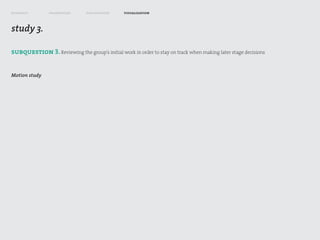 research        framework       exploration     visualization



study 3.

subquestion 3. Reviewing the group’s initial work in order to stay on track when making later stage decisions


Motion study
 