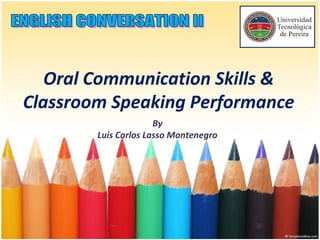Oral Communication Skills &
Classroom Speaking Performance
By
Luis Carlos Lasso Montenegro
 