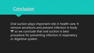 Conclusion
Oral suction plays important role in health care. It
remove secretions and prevent infection in body
👅 so we conclude that oral suction is best
procedure for preventing infection in respiratory
or digestive system.
 