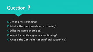 Question ❓
Define oral suctioning?
What is the purpose of oral suctioning?
Enlist the name of articles?
In which condition give oral suctioning?
What is the Contraindication of oral suctioning?
 