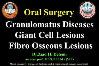 Oral Surgery
Mosul university- College of dentistry-oral & maxillofacial surgery department
Dr.Ziad H. Delemi
Assistant prof. B.D.S, F.I.B.M.S (M.F.)
Granulomatus Diseases
Giant Cell Lesions
Fibro Osseous Lesions
 