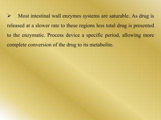  Most intestinal wall enzymes systems are saturable. As drug is
released at a slower rate to these regions less total drug is presented
to the enzymatic. Process device a specific period, allowing more
complete conversion of the drug to its metabolite.
 