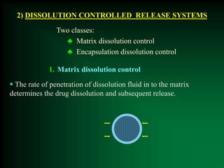 2) DISSOLUTION CONTROLLED RELEASE SYSTEMS
Two classes:
♣ Matrix dissolution control
♣ Encapsulation dissolution control
1. Matrix dissolution control
 The rate of penetration of dissolution fluid in to the matrix
determines the drug dissolution and subsequent release.
 