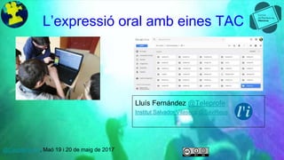 L’expressió oral amb eines TAC
Lluís Fernández @Teleprofe
Institut Salvador Vilaseca @SaviReus
@CepMenorca, Maó 19 i 20 de maig de 2017
 