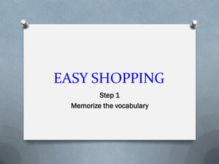 EASY SHOPPING
Step 1
Memorize the vocabulary
 