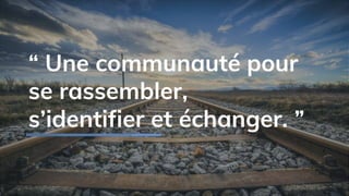 “ Une communauté pour
se rassembler,
s’identifier et échanger. ”
 