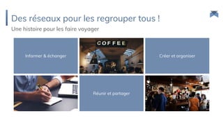 Une histoire pour les faire voyager
Des réseaux pour les regrouper tous !
Informer & échanger
Réunir et partager
Créer et organiser
 