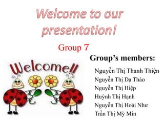 Group 7
          Group’s members:
           Nguyễn Thị Thanh Thiện
           Nguyễn Thị Dạ Thảo
           Nguyễn Thị Hiệp
           Huỳnh Thị Hạnh
           Nguyễn Thị Hoài Như
           Trần Thị Mỹ Min
 
