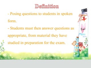 - Posing questions to students in spoken
form.
- Students must then answer questions as
appropriate, from material they have
studied in preparation for the exam.
 