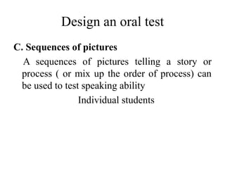 Design an oral test
C. Sequences of pictures
A sequences of pictures telling a story or
process ( or mix up the order of process) can
be used to test speaking ability
Individual students
 