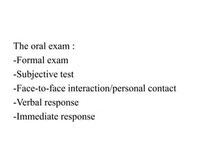 The oral exam :
-Formal exam
-Subjective test
-Face-to-face interaction/personal contact
-Verbal response
-Immediate response
 