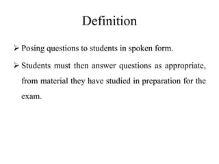 Definition
 Posing questions to students in spoken form.
 Students must then answer questions as appropriate,
from material they have studied in preparation for the
exam.
 
