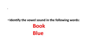 .
•Identify the vowel sound in the following words:
Book
Blue
 