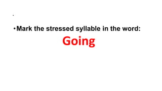 .
•Mark the stressed syllable in the word:
Going
 