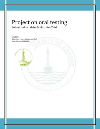Project on oral testing
Submitted to: Maim Mehrunisa Zaid


6/2/2011
Submitted From: Muhammad Asif
Regd. No. met01103008




1|Page
 