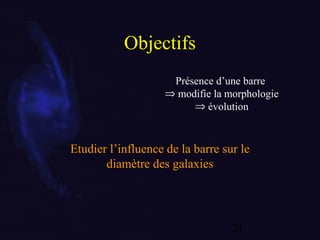 21
Objectifs
Présence d’une barre
⇒ modifie la morphologie
⇒ évolution
Etudier l’influence de la barre sur le
diamètre des galaxies
 
