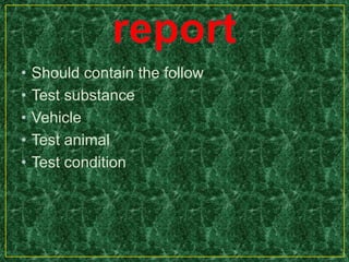 • Should contain the follow
• Test substance
• Vehicle
• Test animal
• Test condition
 