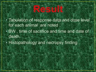 • Tabulation of response data and dose level
for each animal are noted .
• BW , time of sacrifice and time and date of
death.
• Histopathology and necropsy finding .
 