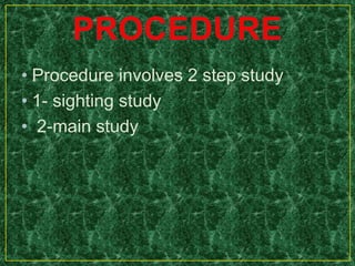 • Procedure involves 2 step study
• 1- sighting study
• 2-main study
 