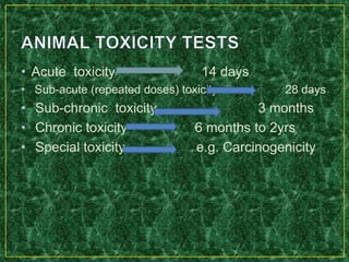 • Acute toxicity 14 days
• Sub-acute (repeated doses) toxicity 28 days
• Sub-chronic toxicity 3 months
• Chronic toxicity 6 months to 2yrs
• Special toxicity e.g. Carcinogenicity
 