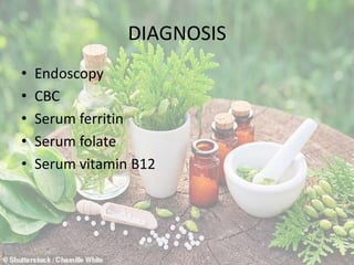 DIAGNOSIS
• Endoscopy
• CBC
• Serum ferritin
• Serum folate
• Serum vitamin B12
 