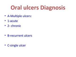 Oral ulcers Diagnosis
• A-Multiple ulcers:
• 1-acute
• 2- chronic
• B-recurrent ulcers
• C-single ulcer

 