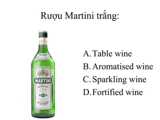 Rượu Martini trắng:

A.Table wine
B. Aromatised wine
C. Sparkling wine
D.Fortified wine

 