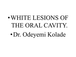 •WHITE LESIONS OF
THE ORAL CAVITY.
•Dr. Odeyemi Kolade
 