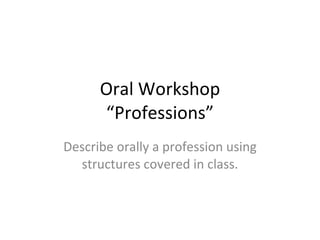 Oral Workshop “Professions” Describe orally a profession using structures covered in class. 