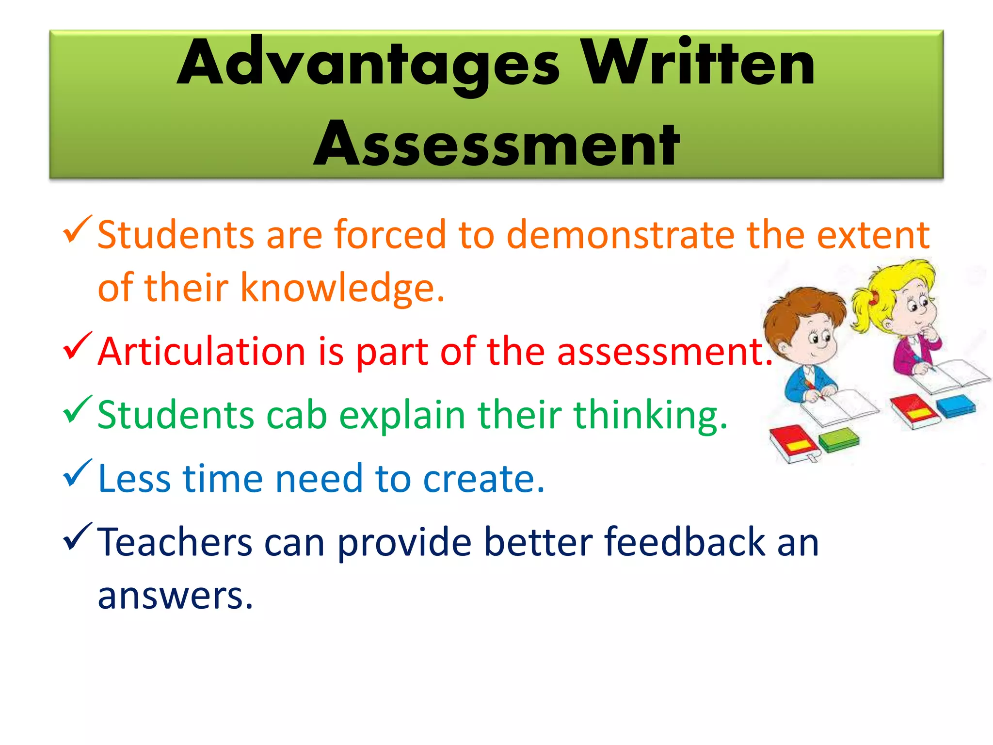 Advantages Written
Assessment
Students are forced to demonstrate the extent
of their knowledge.
Articulation is part of the assessment.
Students cab explain their thinking.
Less time need to create.
Teachers can provide better feedback an
answers.
 