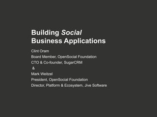 Building Social
Business Applications
Clint Oram
Board Member, OpenSocial Foundation
CTO & Co-founder, SugarCRM
&
Mark Weitzel
President, OpenSocial Foundation
Director, Platform & Ecosystem, Jive Software
 