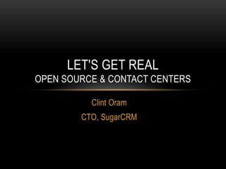 LET'S GET REAL
OPEN SOURCE & CONTACT CENTERS

          Clint Oram
        CTO, SugarCRM
 