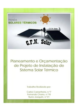 Trabalho Realizado por:
Carlos Castanheira, n.º7
Fernando Chaira, n.º10
Nuno Joaquim, n.º21
Planeamento e Orçamentação
de Projeto de Instalação de
Sistema Solar Térmico
C.F.N. Solar
 