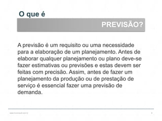 O que é
www.lnvconsult.com.br 8
PREVISÃO?
A previsão é um requisito ou uma necessidade
para a elaboração de um planejamento. Antes de
elaborar qualquer planejamento ou plano deve-se
fazer estimativas ou previsões e estas devem ser
feitas com precisão. Assim, antes de fazer um
planejamento da produção ou de prestação de
serviço é essencial fazer uma previsão de
demanda.