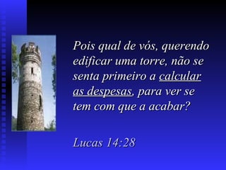 Pois qual de vós, querendoPois qual de vós, querendo
edificar uma torre, não seedificar uma torre, não se
senta primeiro asenta primeiro a calcularcalcular
as despesasas despesas, para ver se, para ver se
tem com que a acabar?tem com que a acabar?
Lucas 14:28Lucas 14:28
 