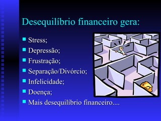 Desequilíbrio financeiro gera:
 Stress;Stress;
 Depressão;Depressão;
 Frustração;Frustração;
 Separação/Divórcio;Separação/Divórcio;
 Infelicidade;Infelicidade;
 Doença;Doença;
 Mais desequilíbrio financeiro....Mais desequilíbrio financeiro....
 