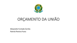 ORÇAMENTO DA UNIÃO
Alexandre Furtado Corrêa
Patrick Pereira Franz
 