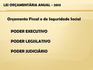 LEI ORÇAMENTÁRIA ANUAL - 2013


 Orçamento Fiscal e de Seguridade Social

   PODER EXECUTIVO

   PODER LEGISLATIVO

   PODER JUDICIÁRIO
 
