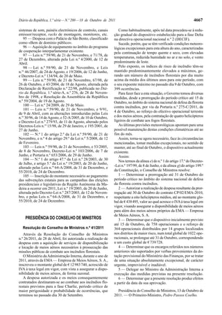 Diário da República, 1.ª série — N.º 200 — 18 de Outubro de 2011                                                      4667

sistemas de som, painéis electrónicos de controlo, canais         Como habitualmente, após tal data procedeu-se à redu-
emissor/receptor, racks de montagem, monitores, etc.           ção gradual do dispositivo estabelecido para a fase Delta
   95 — Despesa com o Palácio de São Bento, classificado       na directiva operacional nacional n.º 2 (DECIF).
como «Bem de domínio público».                                    Sucede, porém, que se têm verificado condições meteoro-
   96 — Aquisição de equipamento no âmbito do programa         lógicas excepcionais para esta altura do ano, caracterizadas
de cooperação interparlamentar existente.                      pela continuação de tempo quente e seco, com elevadas
   97 — Leis n.os 59/90, de 21 de Novembro, e 71/78, de
                                                               temperaturas, reduzida humidade no ar e no solo, e vento
27 de Dezembro, alterada pela Lei n.º 4/2000, de 12 de
Abril.                                                         predominante de leste.
   98 — Lei n.º 59/90, de 21 de Novembro, e Leis                  Pelo exposto, os índices de risco de incêndio têm-se
n.os 46/2007, de 24 de Agosto, e 19/2006, de 12 de Junho,      mantido predominantemente elevados a máximos, ge-
e Decreto-Lei n.º 134/94, de 20 de Maio.                       rando um número de incêndios florestais por dia muito
   99 — Leis n.os 59/90, de 21 de Novembro, 67/98, de          acima da média dos últimos anos para este período, com
26 de Outubro, e 43/2004, de 18 de Agosto, alterada pela       o seu expoente máximo no passado dia 9 de Outubro, com
Declaração de Rectificação n.º 22/98, publicada no Diá-        399 ocorrências.
rio da República, 1.ª série-A, n.º 276, de 28 de Novem-           Para fazer face a esta situação, o Governo tomou diversas
bro de 1998, e Resolução da Assembleia da República            medidas, desde a prorrogação do período crítico até 15 de
n.º 59/2004, de 19 de Agosto.                                  Outubro, no âmbito do sistema nacional de defesa da floresta
   100 — Lei n.º 24/2009, de 29 de Maio.                       contra incêndios, por via da Portaria n.º 275-C/2011, de
   101 — Leis n.os 59/90, de 21 de Novembro, e 9/91,
                                                               4 de Outubro, ao reforço do efectivo operacional terrestre
de 9 de Abril, com as alterações introduzidas pelas Leis
n.os 30/96, de 14 de Agosto, e 52-A/2005, de 10 de Outubro,    e dos meios aéreos, pela contratação de quatro helicópteros
e Decreto-Lei n.º 279/93, de 11 de Agosto, alterado pelos      ligeiros de combate aos fogos florestais.
Decretos-Leis n.os 15/98, de 29 de Janeiro, e 195/2001, de        As últimas previsões meteorológicas apontam para uma
27 de Junho.                                                   possível manutenção destas condições climatéricas até ao
   102 — N.º 1 do artigo 2.º da Lei n.º 59/90, de 21 de        fim do mês.
Novembro, e n.º 4 do artigo 29.º da Lei n.º 5/2008, de 12         Assim, torna-se agora necessário, face às circunstâncias
de Fevereiro.                                                  mencionadas, tomar medidas excepcionais, no sentido de
   103 — Leis n.os 59/90, de 21 de Novembro, e 53/2005,        manter, até ao final de Outubro, o dispositivo actualmente
de 8 de Novembro, Decreto-Lei n.º 103/2006, de 7 de            existente.
Junho, e Portaria n.º 653/2006, de 29 de Junho.                   Assim:
   104 — N.º 1 do artigo 47.º da Lei n.º 28/2003, de 30           Nos termos da alínea e) do n.º 1 do artigo 17.º do Decreto-
de Julho, e artigo 5.º da Lei n.º 19/2003, de 20 de Junho,
                                                               -Lei n.º 197/99, de 8 de Junho, e da alínea g) do artigo 199.º
alterado pelas Leis n.os 64-A/2008, de 31 de Dezembro, e
55/2010, de 24 de Dezembro.                                    da Constituição, o Conselho de Ministros resolve:
   105 — Inscrição do montante necessário ao pagamento            1 — Determinar a prorrogação até 31 de Outubro do
das subvenções estatais para as campanhas das eleições         período crítico no âmbito do sistema nacional de defesa
presidenciais e legislativas da Região Autónoma da Ma-         da floresta contra incêndios.
deira a ocorrer em 2011, Lei n.º 19/2003, de 20 de Junho,         2 — Autorizar a realização de despesa resultante da pror-
alterada pelo Decreto-Lei n.º 287/2003, de 12 de Novem-        rogação até 30 de Outubro do contrato CP/02/EMA-2010,
bro, e pelas Leis n.os 64-A/2008, de 31 de Dezembro, e         respeitante a oito helicópteros médios, até ao montante glo-
55/2010, de 24 de Dezembro.                                    bal de € 438 495, valor ao qual acresce o IVA à taxa legal em
                                                               vigor, visando assegurar a disponibilidade de meios aéreos
                                                               para além dos meios aéreos próprios da EMA — Empresa
                                                               de Meios Aéreos, S. A.
    PRESIDÊNCIA DO CONSELHO DE MINISTROS                          3 — Determinar que o dispositivo inicialmente previsto
                                                               até 15 de Outubro, de 758 operacionais e o reforço de
  Resolução do Conselho de Ministros n.º 41/2011               364 operacionais distribuídos por 14 grupos localizados
   Através da Resolução do Conselho de Ministros               nos distritos de maior risco, num total global de 1022 ope-
n.º 26/2011, de 28 de Abril, foi autorizada a realização de    racionais, se prolongue até 31 de Outubro, correspondendo
despesa com a aquisição de serviços de disponibilização        a um custo global de € 739 728.
e locação de meios aéreos necessários à prossecução das           4 — Determinar que os encargos referidos nos números
missões públicas de combate aos incêndios florestais.          anteriores são suportados por verbas provenientes da do-
   O Ministério da Administração Interna, durante o ano de     tação provisional do Ministério das Finanças, por se tratar
2011, através da EMA — Empresa de Meios Aéreos, S. A.,         de uma situação absolutamente excepcional, de carácter
inscreveu o montante global de € 12 983 740, acrescido de      urgente, imprevisível e inadiável.
IVA à taxa legal em vigor, com vista a assegurar a dispo-         5 — Delegar no Ministro da Administração Interna a
nibilidade de meios aéreos, de forma sazonal.                  execução das medidas previstas na presente resolução.
   A despesa autorizada e os meios consequentemente               6 — Determinar que a presente resolução produz efeitos
contratados destinaram-se ao combate aos incêndios flo-        a partir da data da sua aprovação.
restais previstos para a fase Charlie, período crítico de
maior perigosidade e probabilidade de ocorrências, que           Presidência do Conselho de Ministros, 13 de Outubro de
terminou no passado dia 30 de Setembro.                        2011. — O Primeiro-Ministro, Pedro Passos Coelho.
 