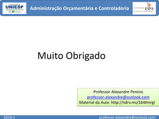 Administração Orçamentária e Controladoria

Muito Obrigado

Professor Alexandre Pereira
professor-alexandre@outlook.com
Material da Aula: http://sdrv.ms/1bWmrgl
2014-1

professor-alexandre@outlook.com

 