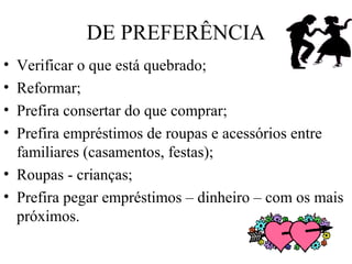 DE PREFERÊNCIA
• Verificar o que está quebrado;
• Reformar;
• Prefira consertar do que comprar;
• Prefira empréstimos de roupas e acessórios entre
familiares (casamentos, festas);
• Roupas - crianças;
• Prefira pegar empréstimos – dinheiro – com os mais
próximos.
 