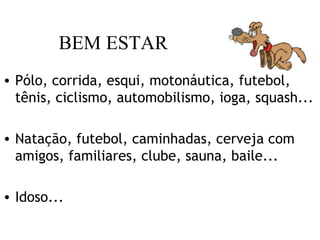 BEM ESTAR
• Pólo, corrida, esqui, motonáutica, futebol,
tênis, ciclismo, automobilismo, ioga, squash...
• Natação, futebol, caminhadas, cerveja com
amigos, familiares, clube, sauna, baile...
• Idoso...
 
