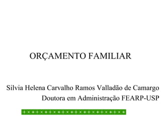 ORÇAMENTO FAMILIAR
Silvia Helena Carvalho Ramos Valladão de Camargo
Doutora em Administração FEARP-USP
 