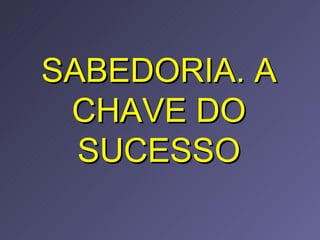 SABEDORIA. A CHAVE DO SUCESSO 