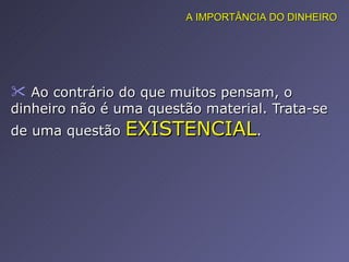 Ao contrário do que muitos pensam, o dinheiro não é uma questão material. Trata-se de uma questão  EXISTENCIAL .  A IMPORTÂNCIA DO DINHEIRO 