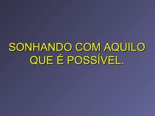 SONHANDO COM AQUILO QUE É POSSÍVEL. 