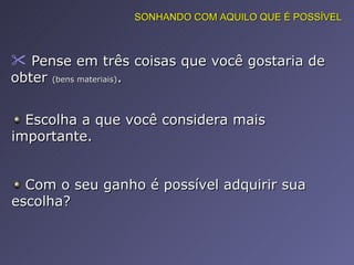 Pense em três coisas que você gostaria de obter  (bens materiais) .  SONHANDO COM AQUILO QUE É POSSÍVEL Escolha a que você considera mais importante.  Com o seu ganho é possível adquirir sua escolha?  