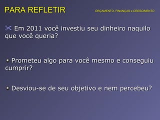 Em 2011 você investiu seu dinheiro naquilo que você queria?  PARA REFLETIR Prometeu algo para você mesmo e conseguiu cumprir?  Desviou-se de seu objetivo e nem percebeu?  ORÇAMENTO, FINANÇAS e CRESCIMENTO 
